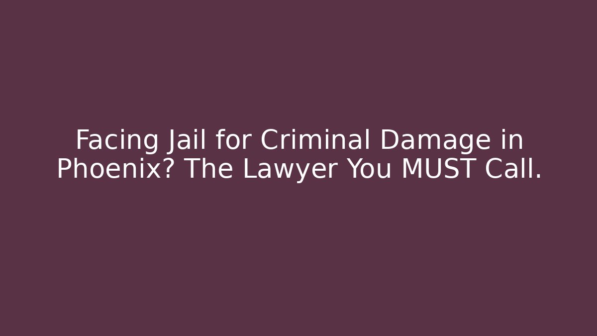 Facing Jail for Criminal Damage in Phoenix? The Lawyer You MUST Call.