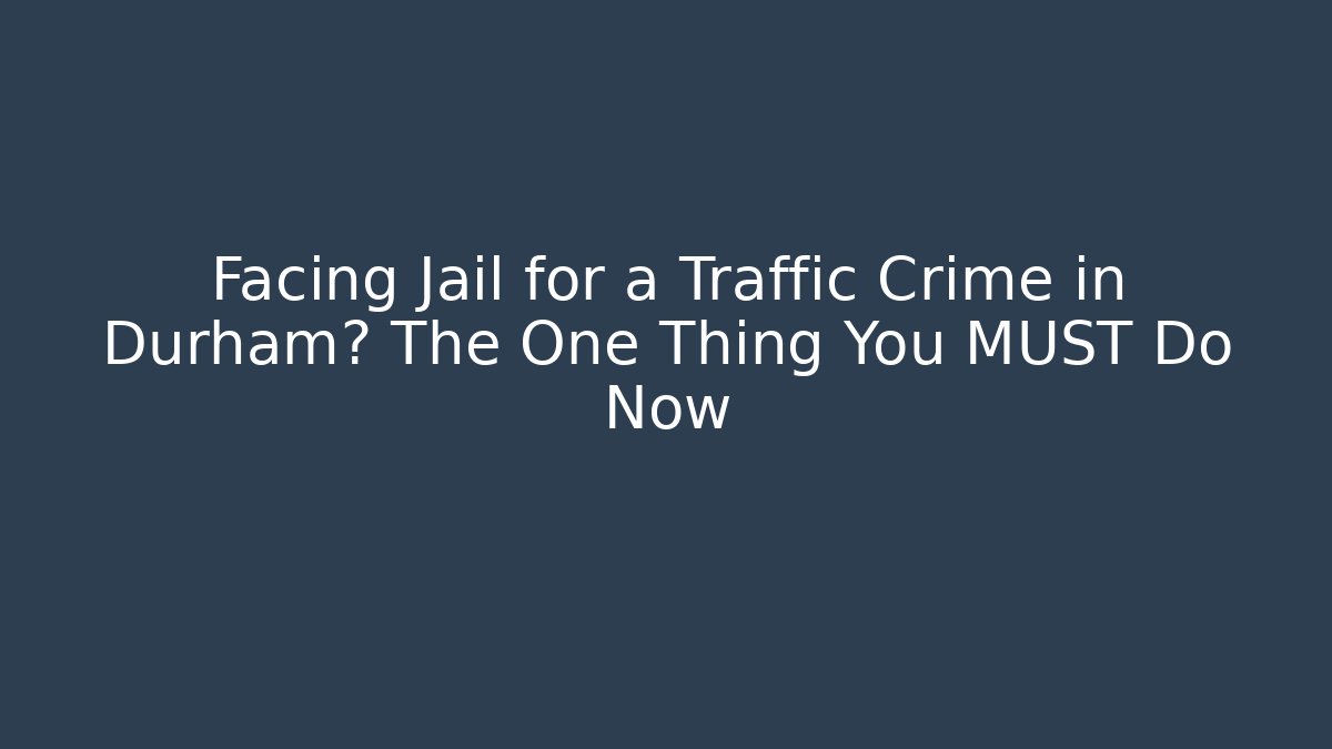 Facing Jail for a Traffic Crime in Durham? The One Thing You MUST Do Now