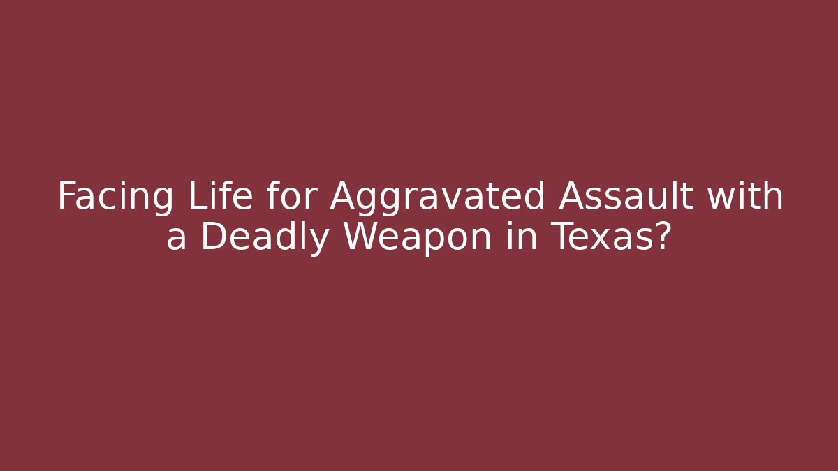 Facing Life for Aggravated Assault with a Deadly Weapon in Texas?
