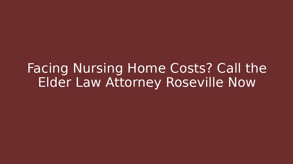 Facing Nursing Home Costs? Call the Elder Law Attorney Roseville Now