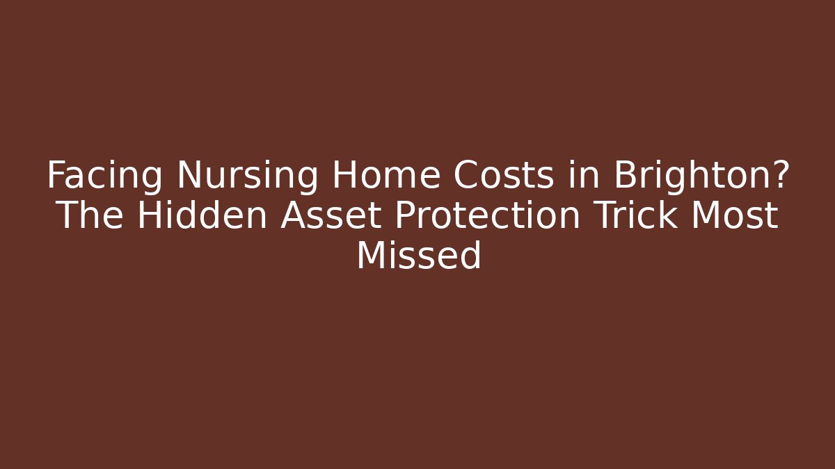 Facing Nursing Home Costs in Brighton? The Hidden Asset Protection Trick Most Missed