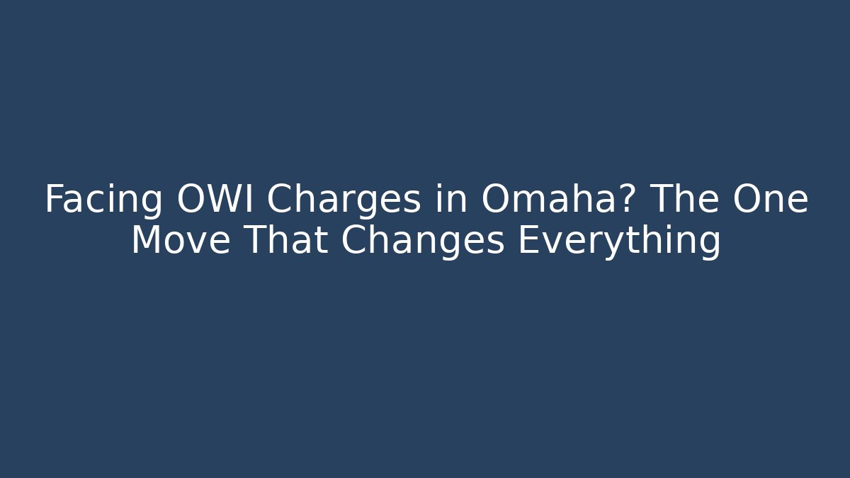 Facing OWI Charges in Omaha? The One Move That Changes Everything