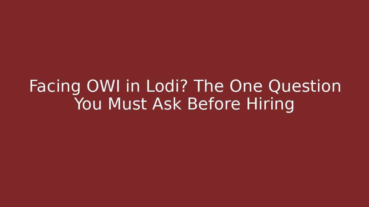 Facing OWI in Lodi? The One Question You Must Ask Before Hiring