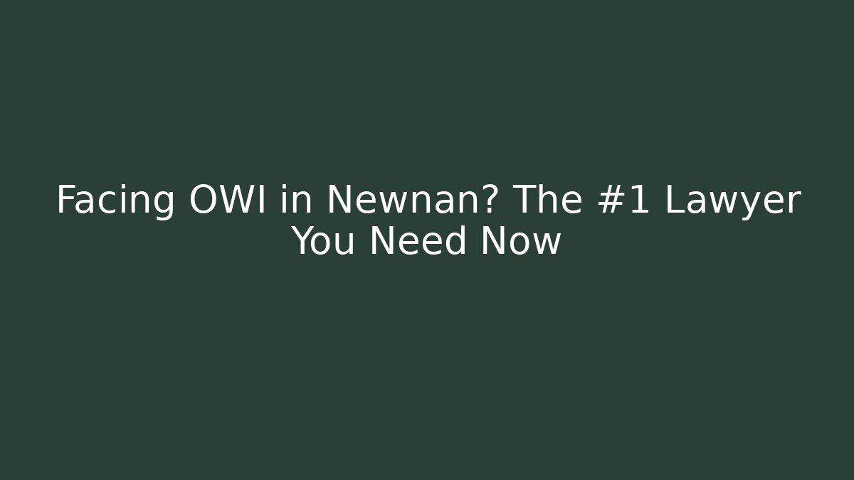 Facing OWI in Newnan? The #1 Lawyer You Need Now