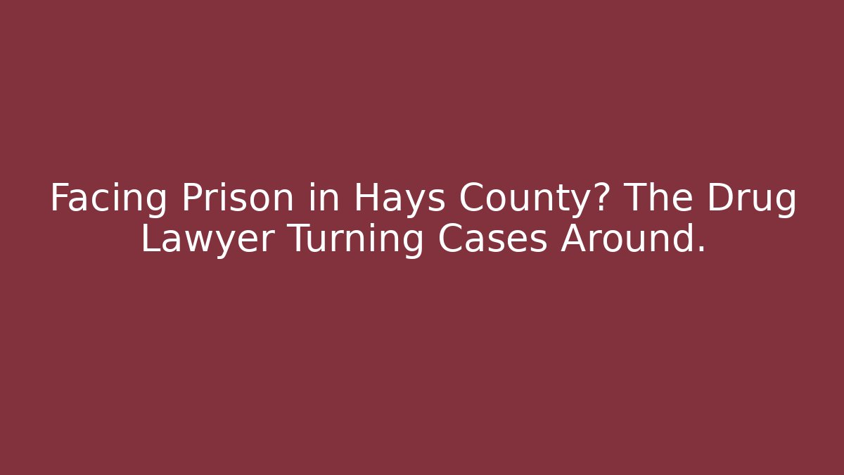 Facing Prison in Hays County? The Drug Lawyer Turning Cases Around.