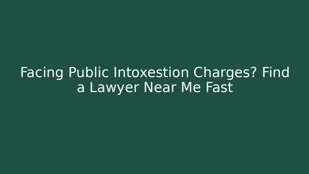 Facing Public Intoxestion Charges? Find a Lawyer Near Me Fast