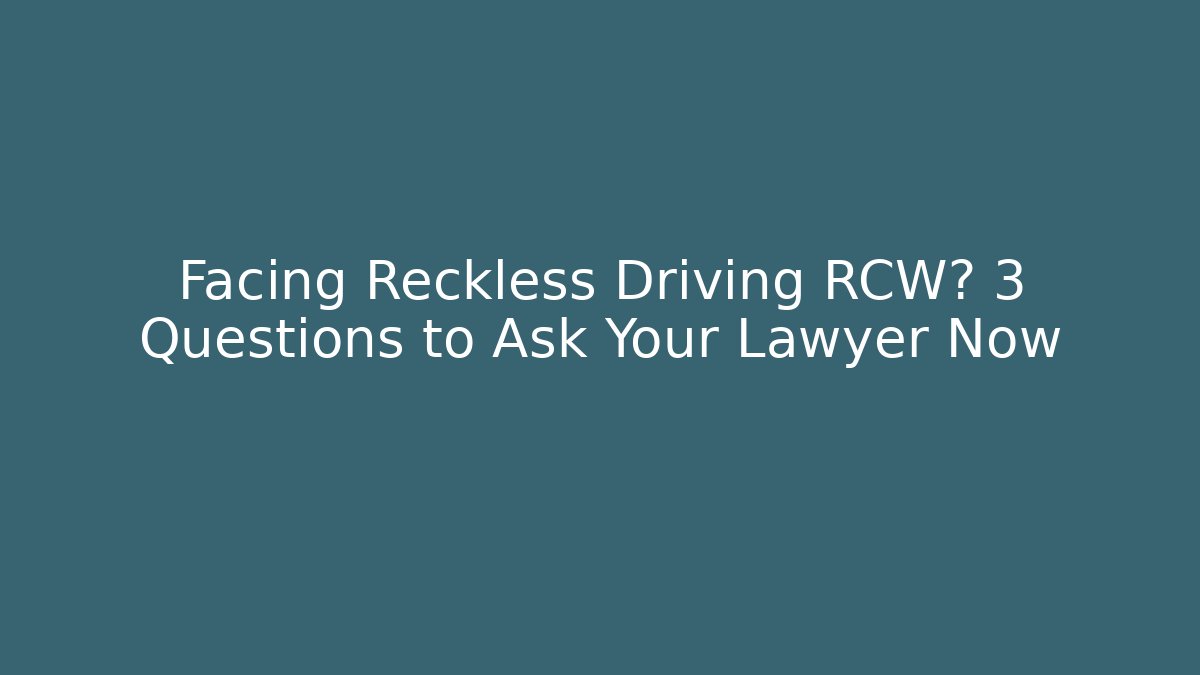 Facing Reckless Driving RCW? 3 Questions to Ask Your Lawyer Now
