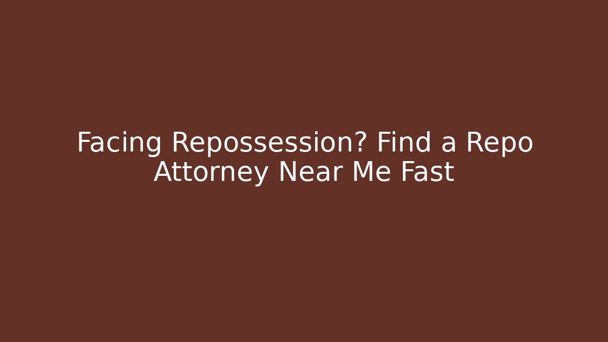 Facing Repossession? Find a Repo Attorney Near Me Fast