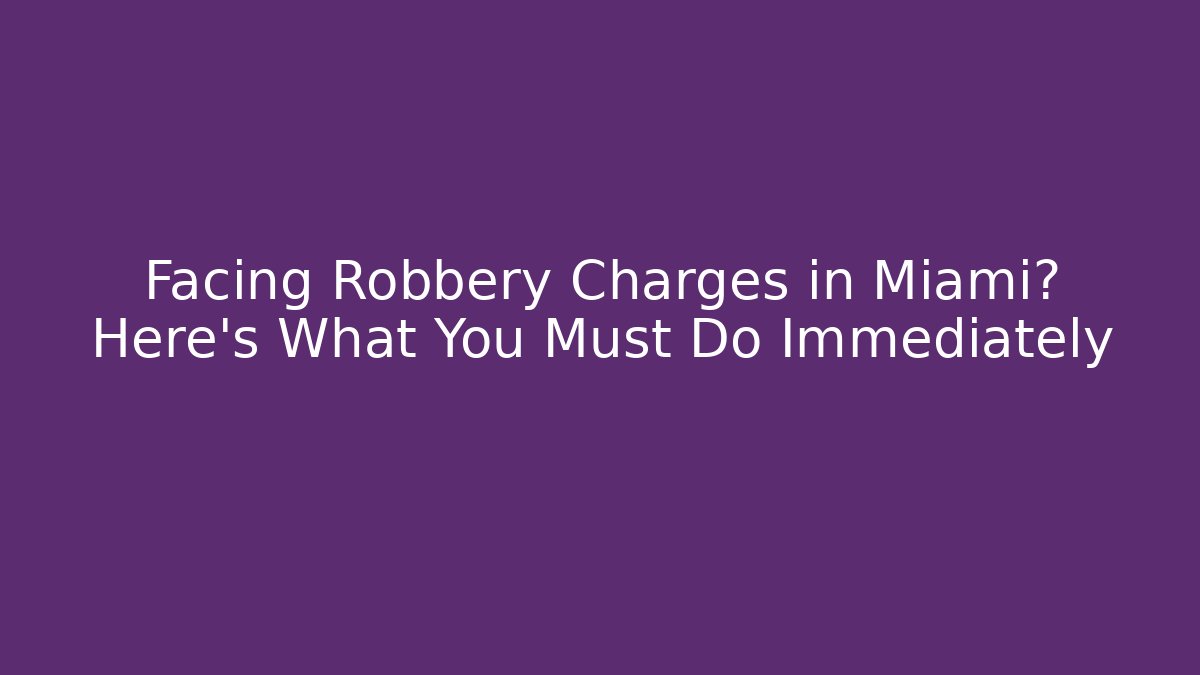 Facing Robbery Charges in Miami? Here’s What You Must Do Immediately