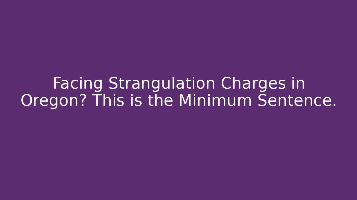 Facing Strangulation Charges in Oregon? This is the Minimum Sentence.