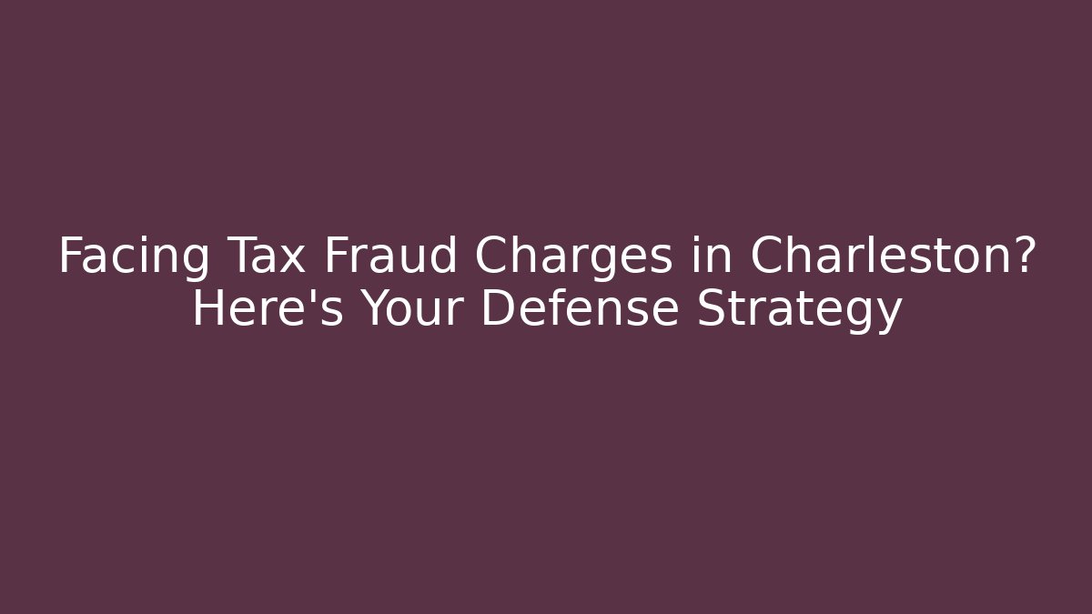 Facing Tax Fraud Charges in Charleston? Here's Your Defense Strategy