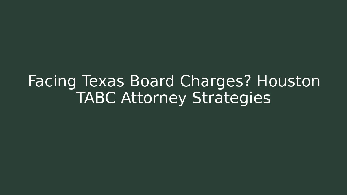 Facing Texas Board Charges? Houston TABC Attorney Strategies