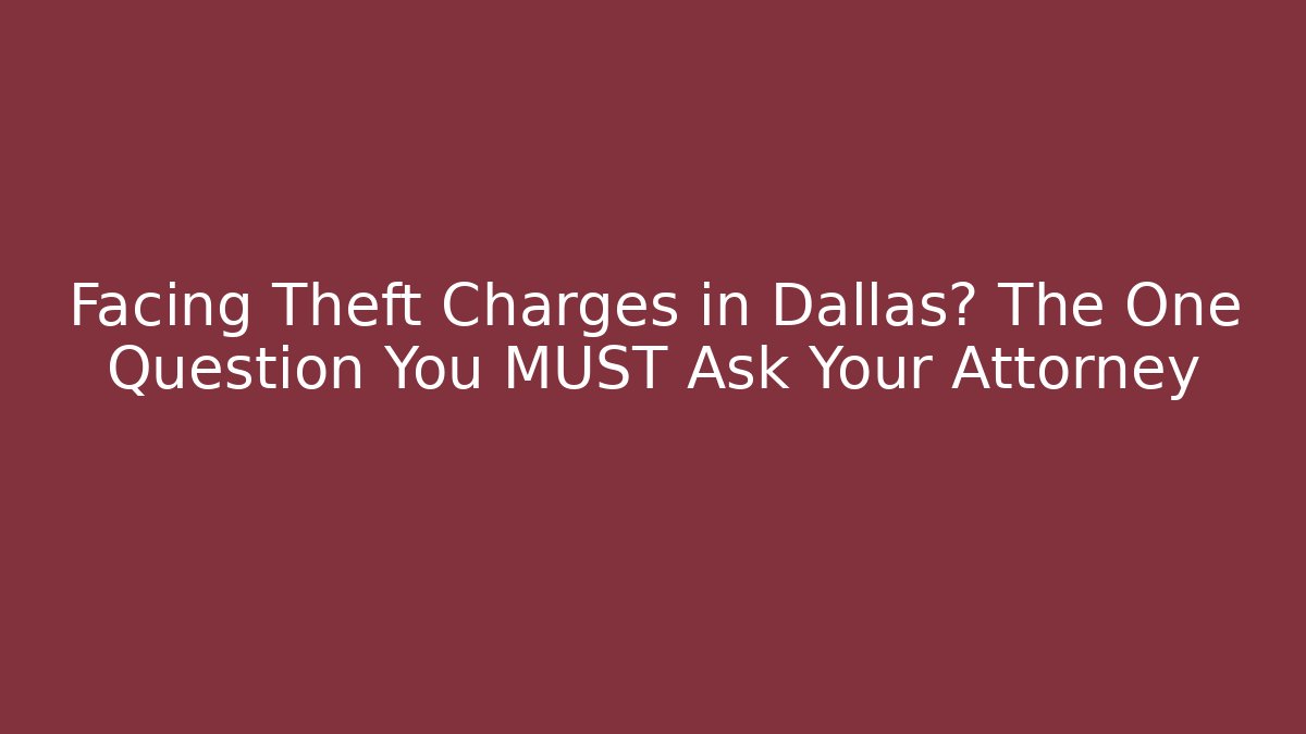 Facing Theft Charges in Dallas? The One Question You MUST Ask Your Attorney