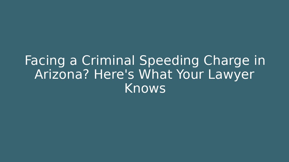 Facing a Criminal Speeding Charge in Arizona? Here's What Your Lawyer Knows