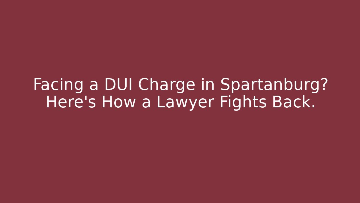 Facing a DUI Charge in Spartanburg? Here’s How a Lawyer Fights Back.