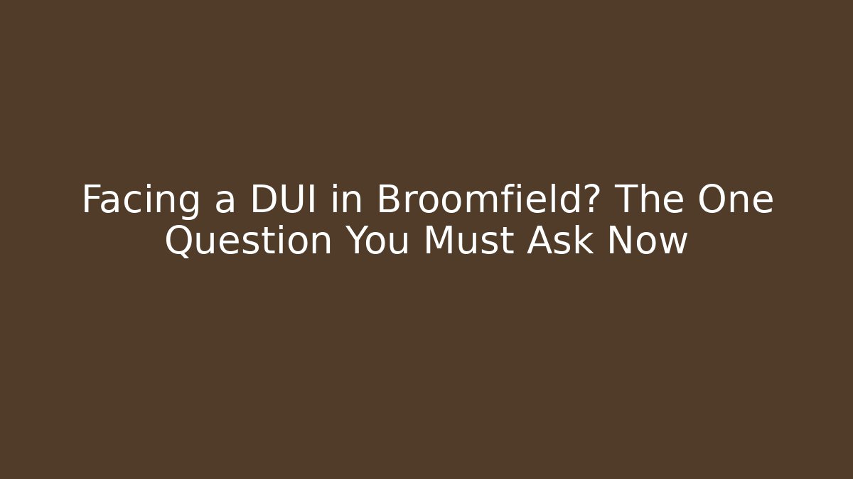 Facing a DUI in Broomfield? The One Question You Must Ask Now