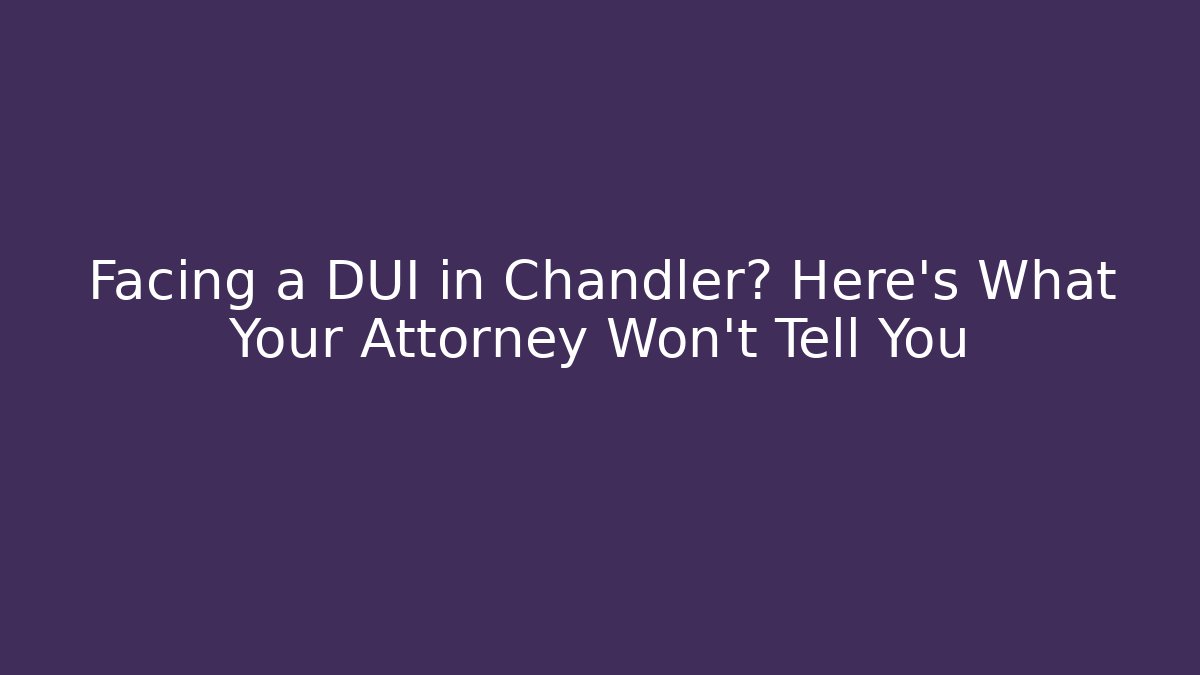 Facing a DUI in Chandler? Here’s What Your Attorney Won’t Tell You