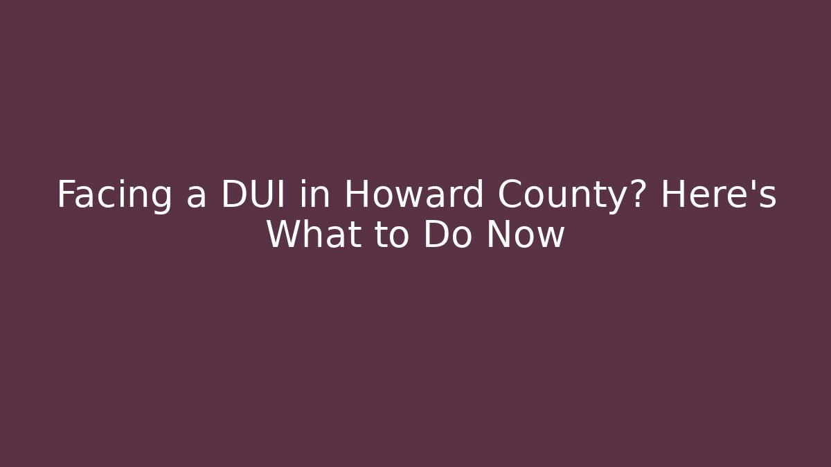 Facing a DUI in Howard County? Here’s What to Do Now