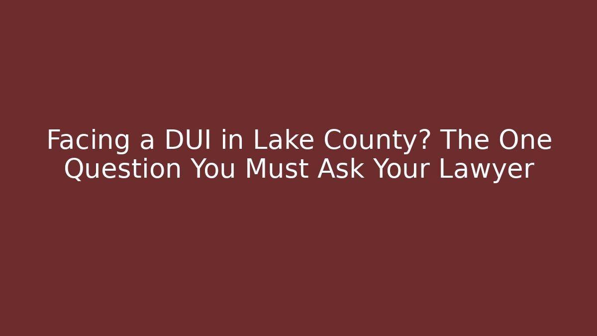 Facing a DUI in Lake County? The One Question You Must Ask Your Lawyer