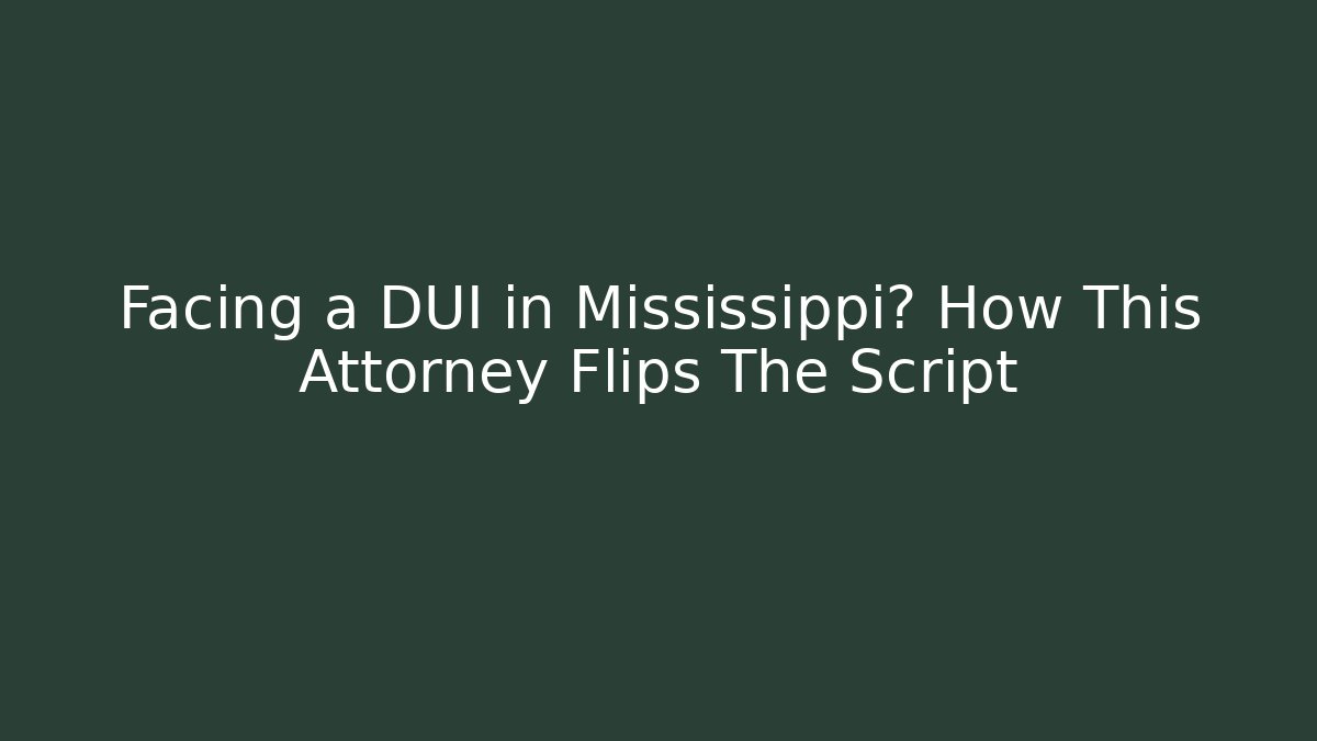 Facing a DUI in Mississippi? How This Attorney Flips The Script - WealthxGroup