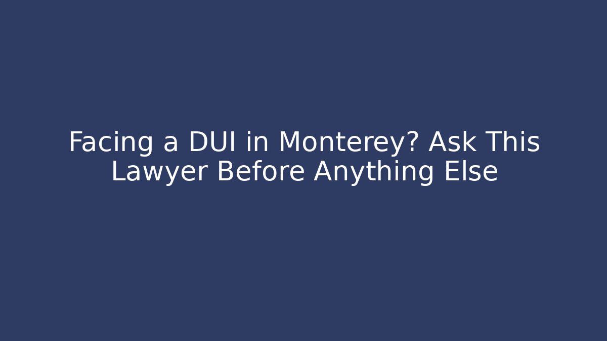 Facing a DUI in Monterey? Ask This Lawyer Before Anything Else - WealthxGroup