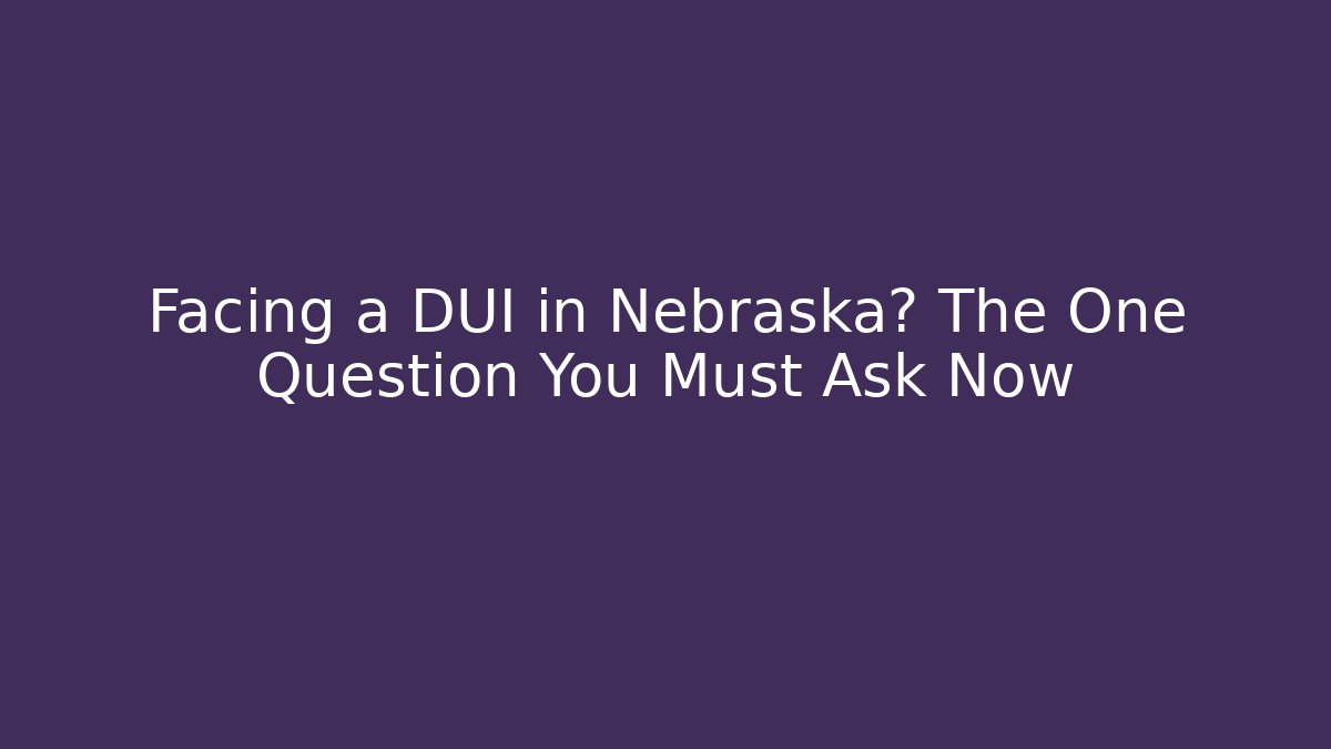 Facing a DUI in Nebraska? The One Question You Must Ask Now
