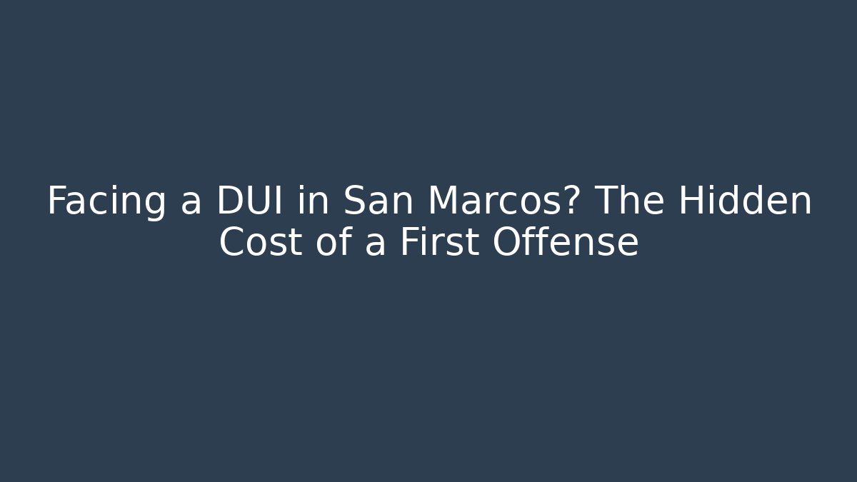 Facing a DUI in San Marcos? The Hidden Cost of a First Offense