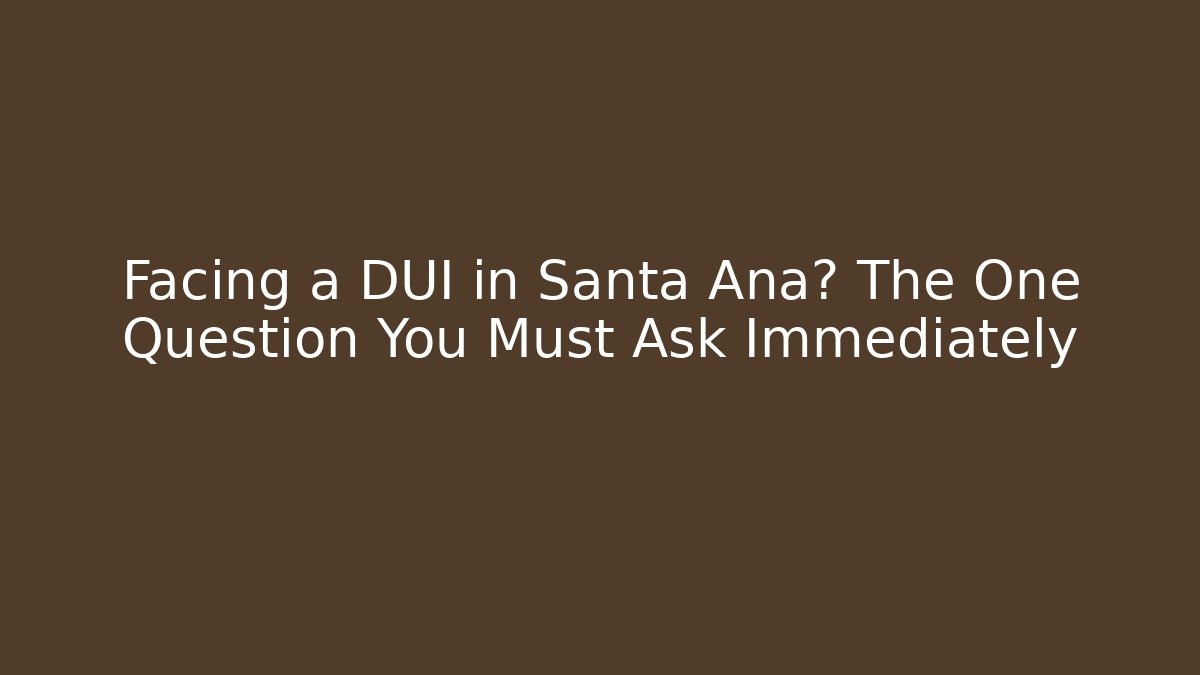 Facing a DUI in Santa Ana? The One Question You Must Ask Immediately