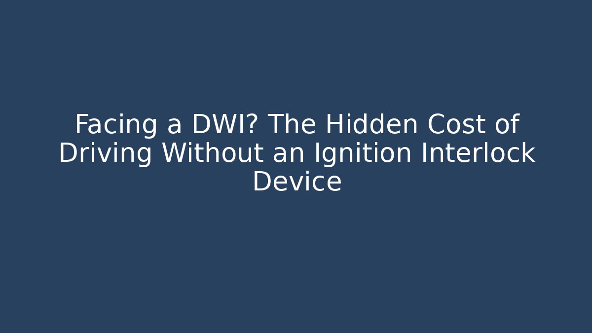 Facing a DWI? The Hidden Cost of Driving Without an Ignition Interlock Device