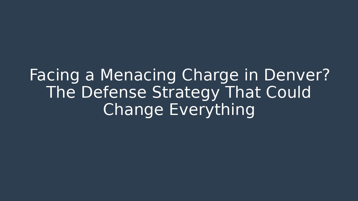Facing a Menacing Charge in Denver? The Defense Strategy That Could Change Everything