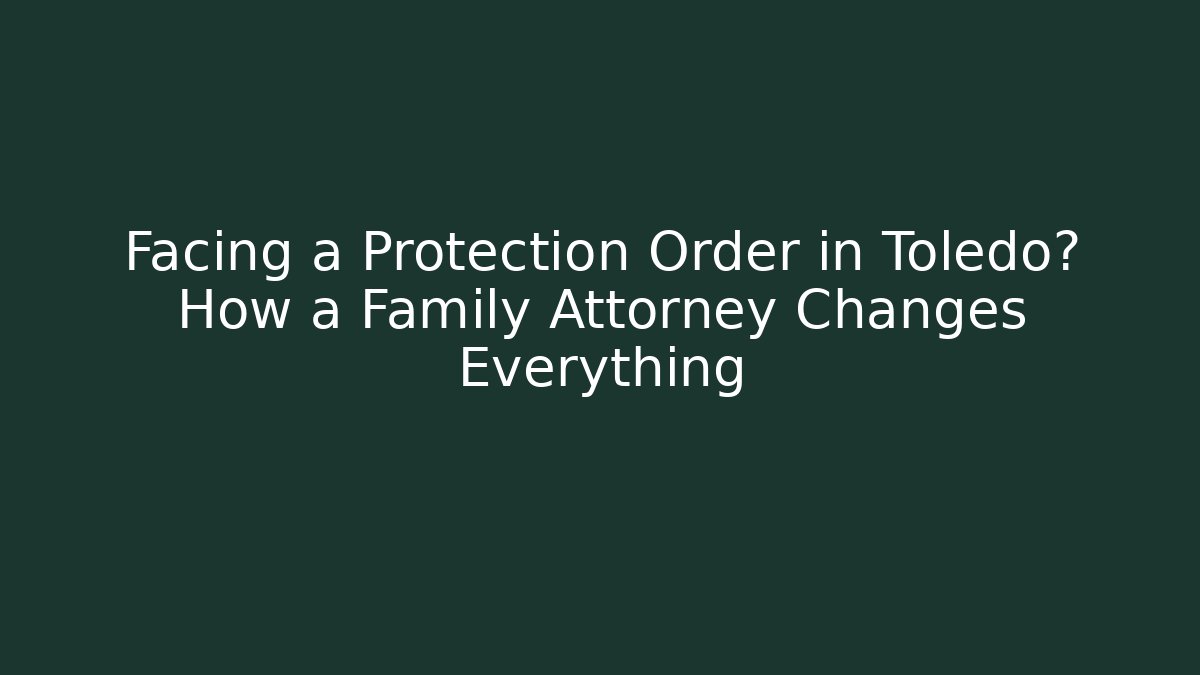 Facing a Protection Order in Toledo? How a Family Attorney Changes Everything