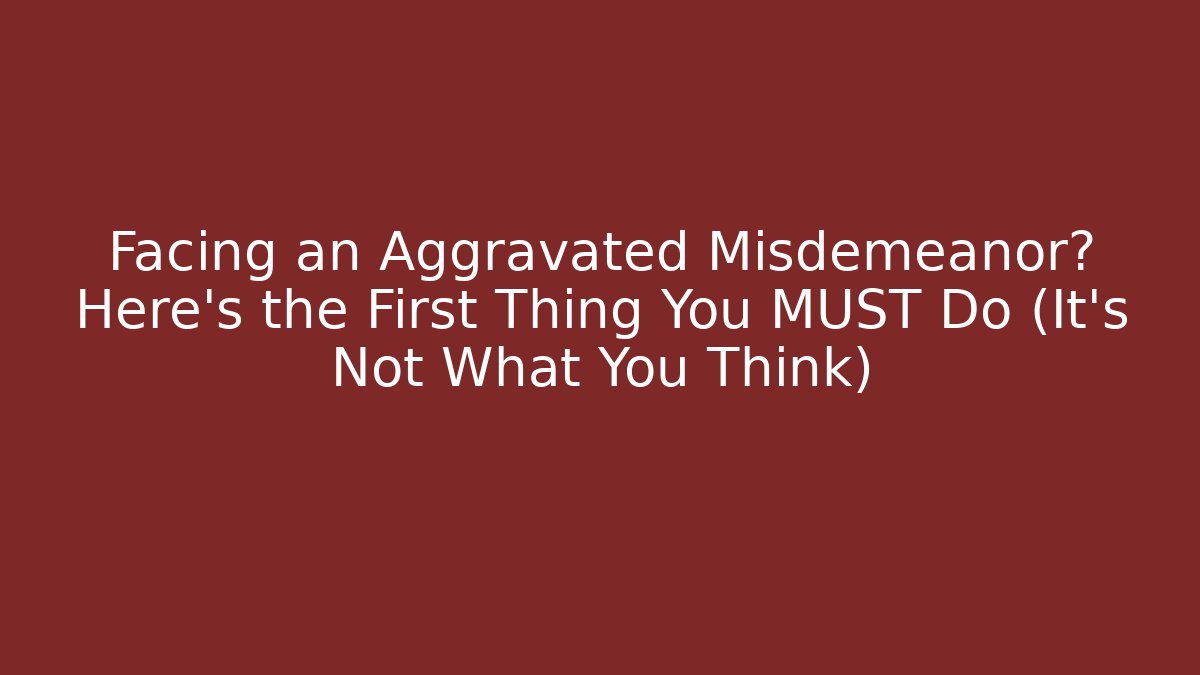 Facing an Aggravated Misdemeanor? Here's the First Thing You MUST Do (It's Not What You Think)