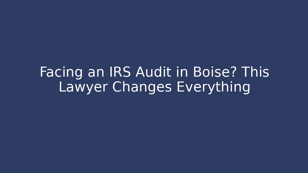 Facing an IRS Audit in Boise? This Lawyer Changes Everything