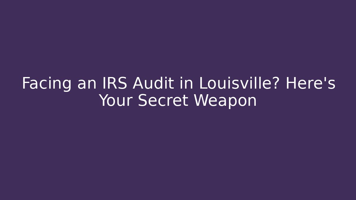 Facing an IRS Audit in Louisville? Here’s Your Secret Weapon
