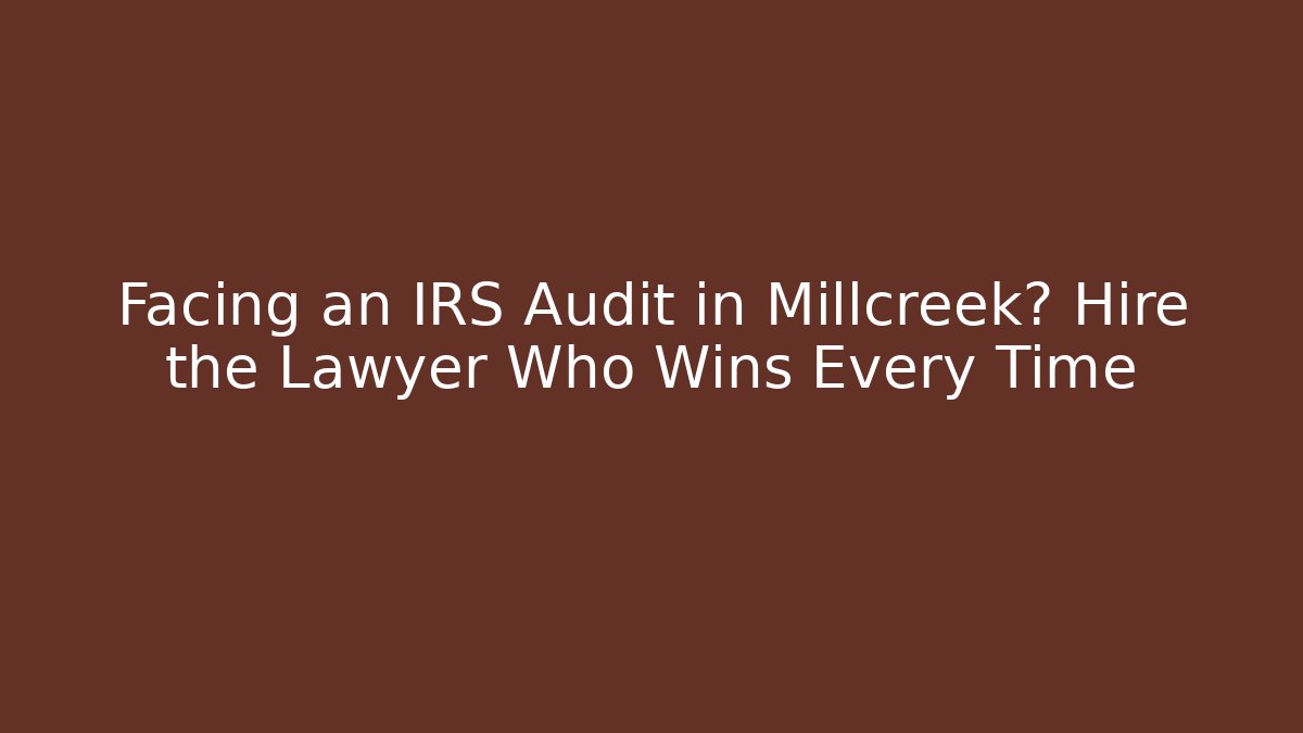 Facing an IRS Audit in Millcreek? Hire the Lawyer Who Wins Every Time