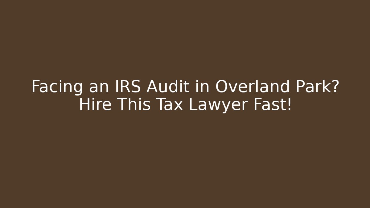 Facing an IRS Audit in Overland Park? Hire This Tax Lawyer Fast!