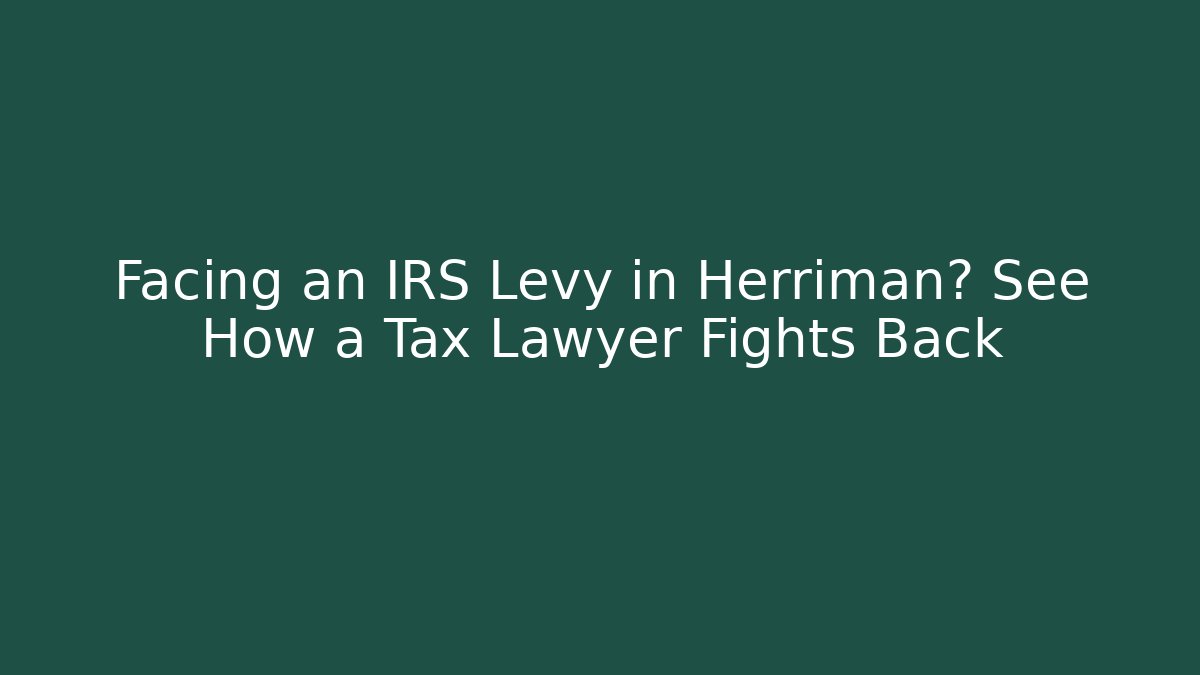 Facing an IRS Levy in Herriman? See How a Tax Lawyer Fights Back