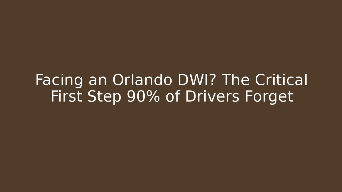 Facing an Orlando DWI? The Critical First Step 90% of Drivers Forget