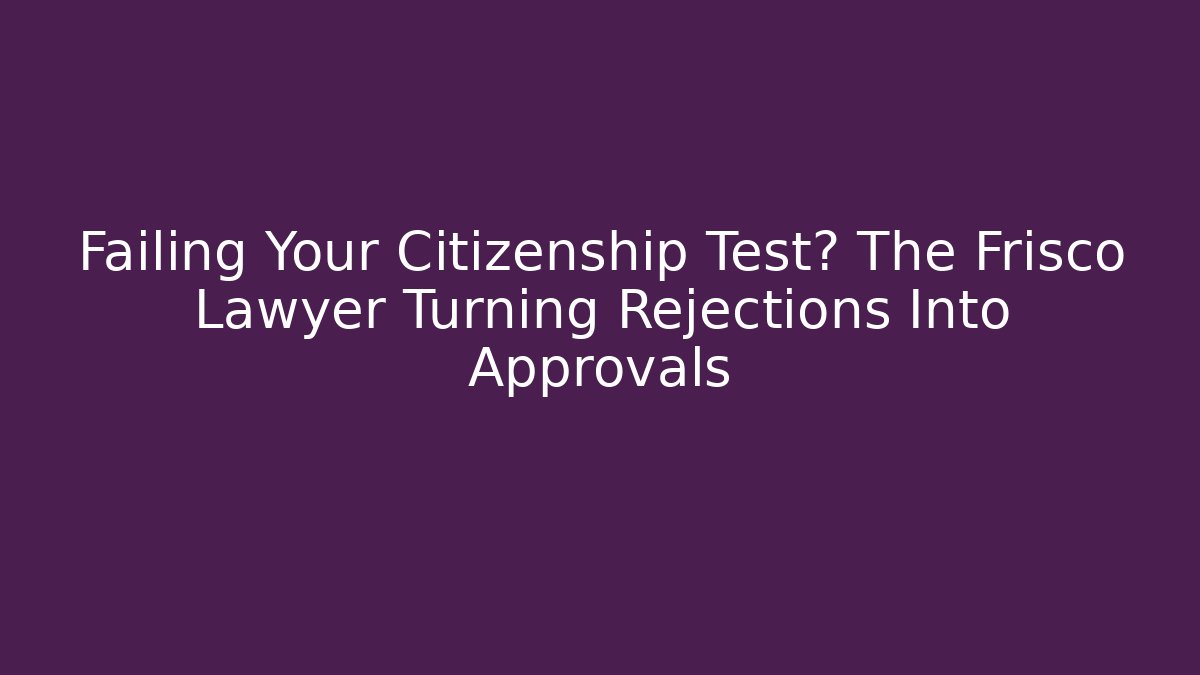Failing Your Citizenship Test? The Frisco Lawyer Turning Rejections Into Approvals