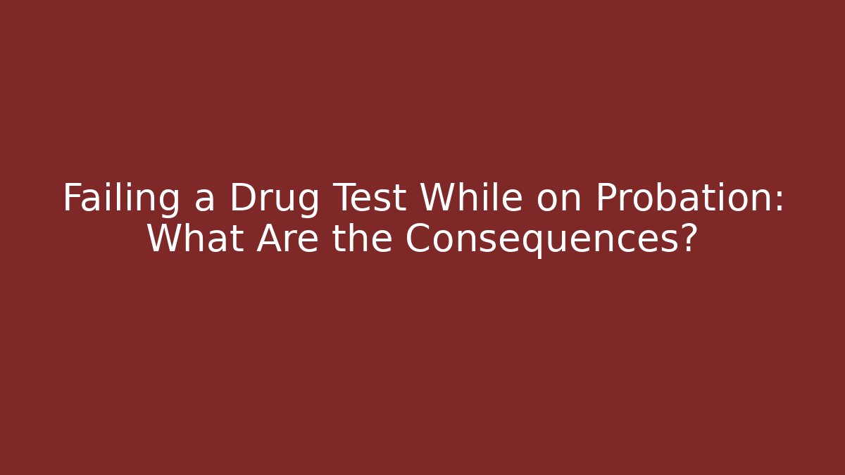 Failing a Drug Test While on Probation: What Are the Consequences?