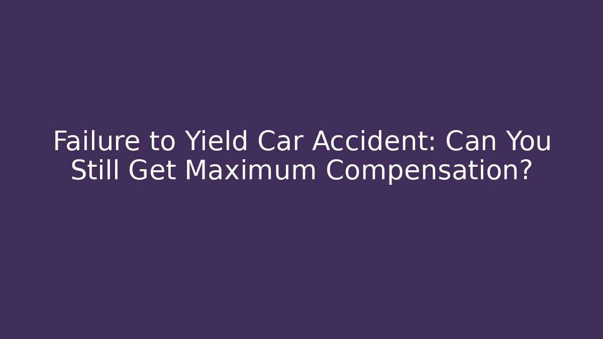 Failure to Yield Car Accident: Can You Still Get Maximum Compensation?