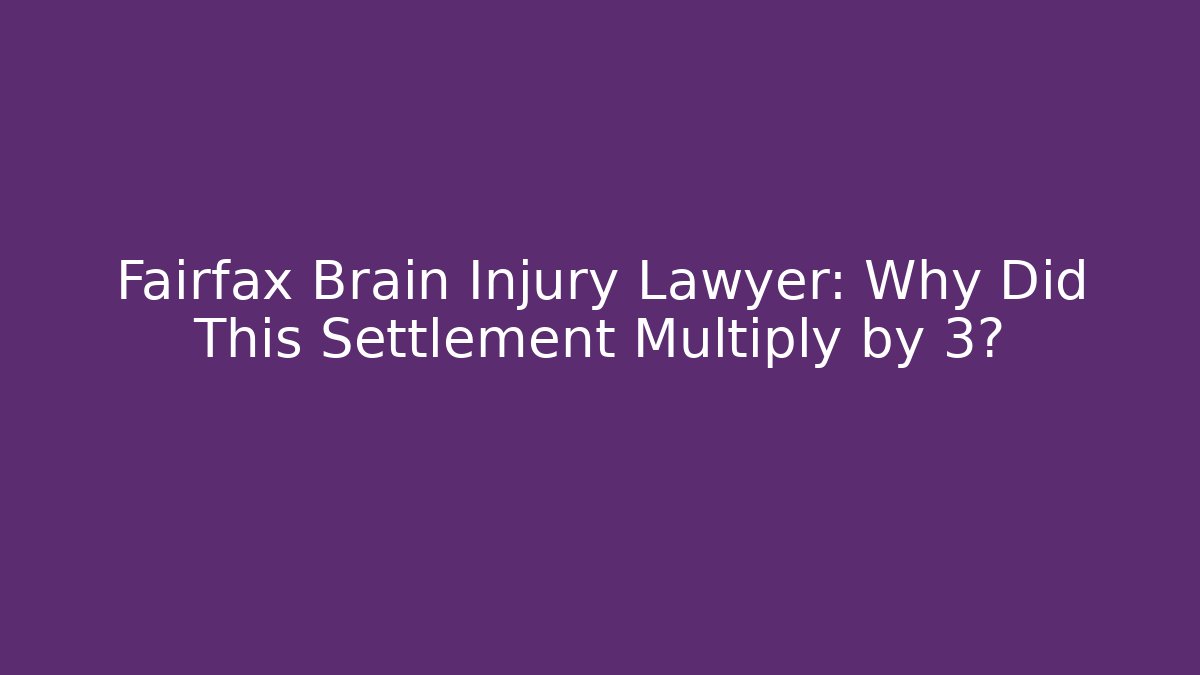 Fairfax Brain Injury Lawyer: Why Did This Settlement Multiply by 3?