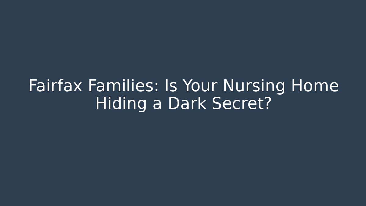 Fairfax Families: Is Your Nursing Home Hiding a Dark Secret?