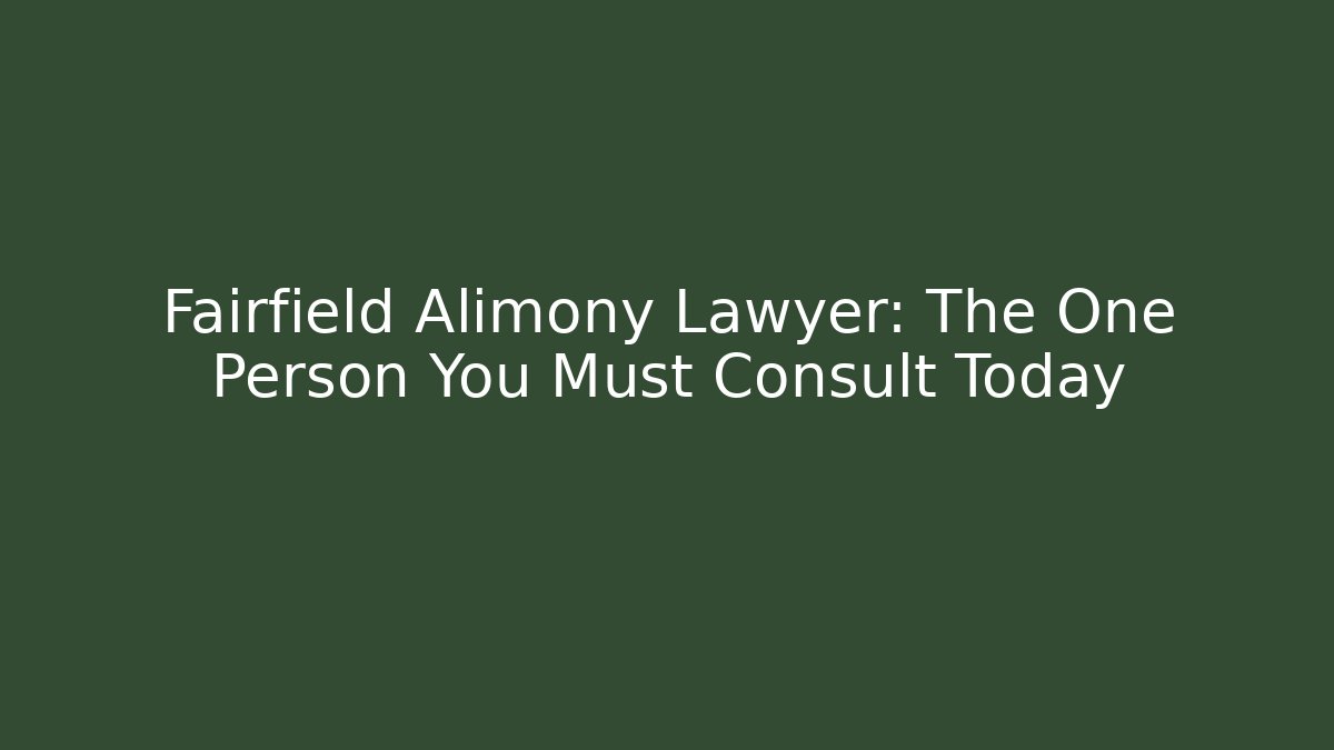 Fairfield Alimony Lawyer: The One Person You Must Consult Today