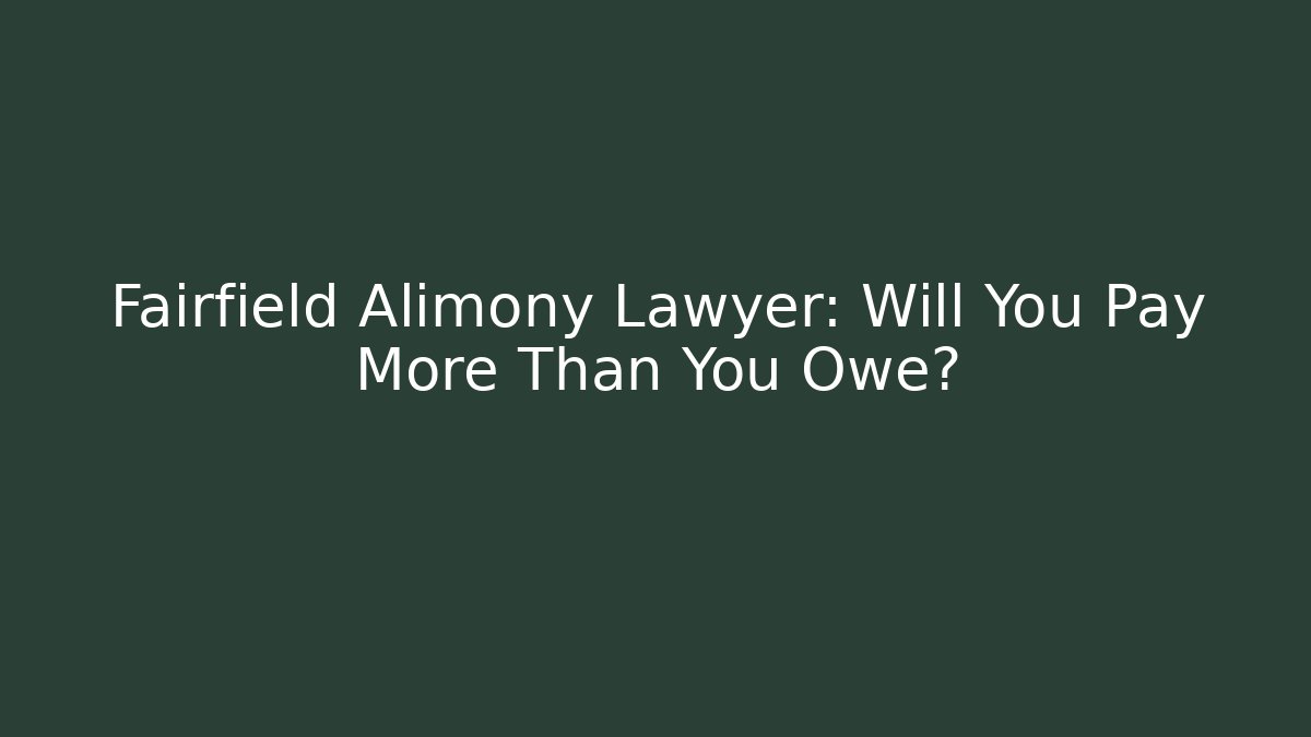 Fairfield Alimony Lawyer: Will You Pay More Than You Owe?