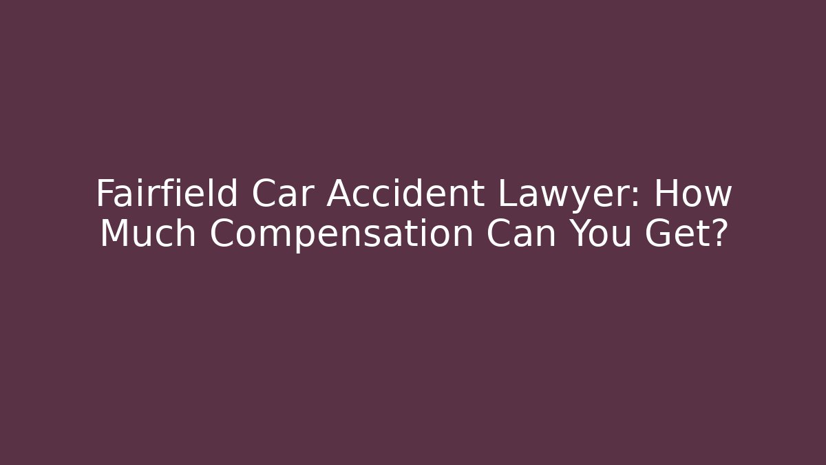 Fairfield Car Accident Lawyer: How Much Compensation Can You Get?