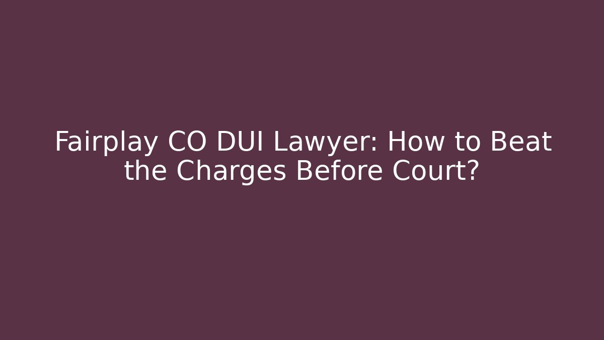 Fairplay CO DUI Lawyer: How to Beat the Charges Before Court?