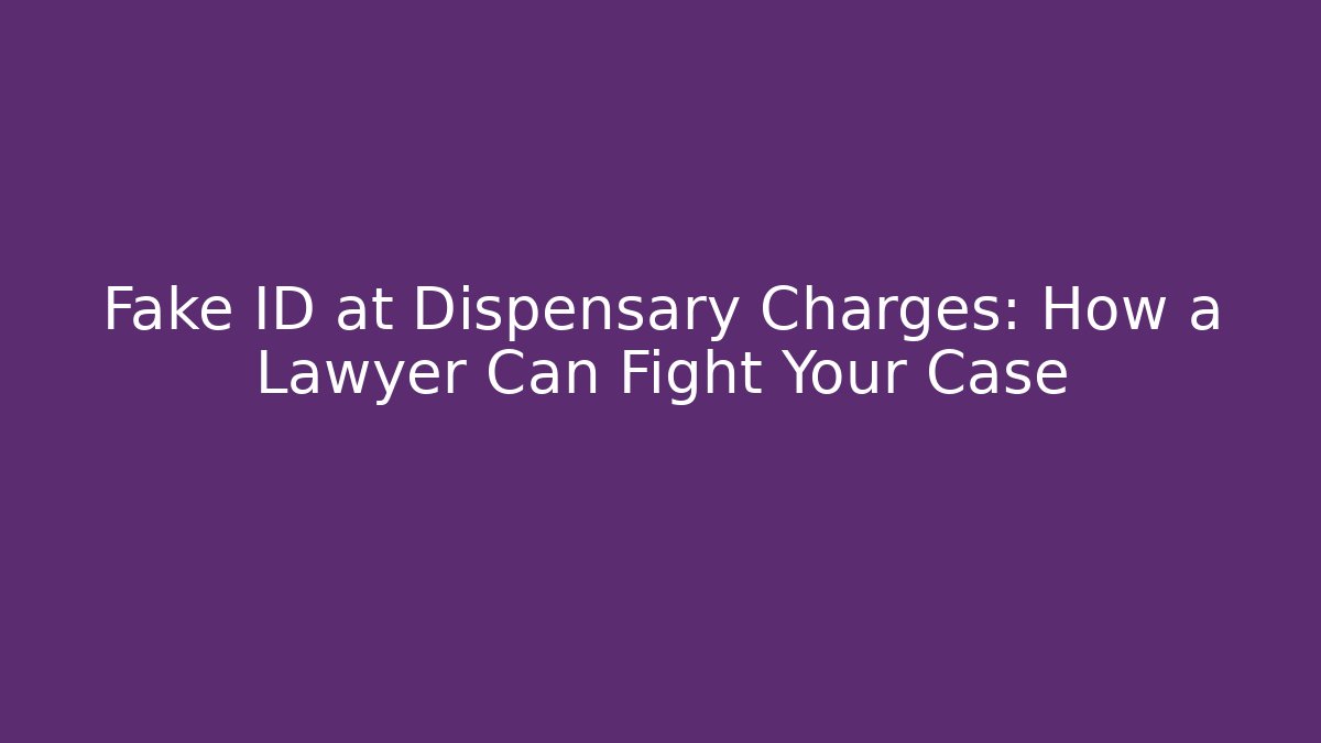 Fake ID at Dispensary Charges: How a Lawyer Can Fight Your Case
