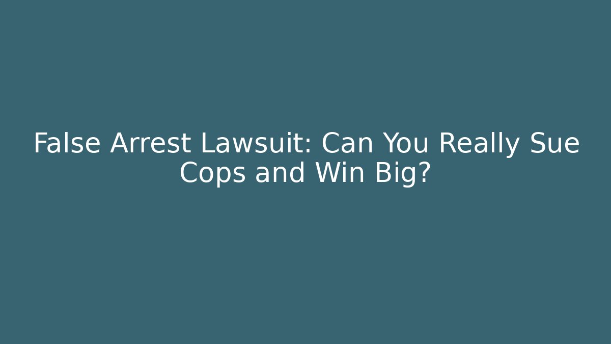 False Arrest Lawsuit: Can You Really Sue Cops and Win Big?