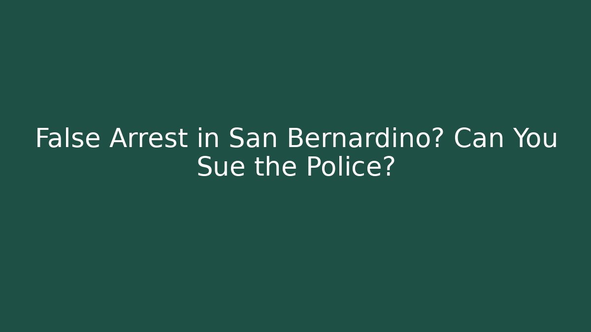 False Arrest in San Bernardino? Can You Sue the Police?